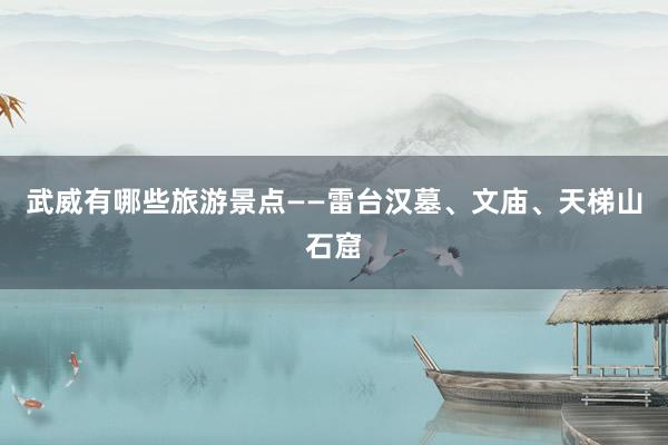 武威有哪些旅游景点——雷台汉墓、文庙、天梯山石窟