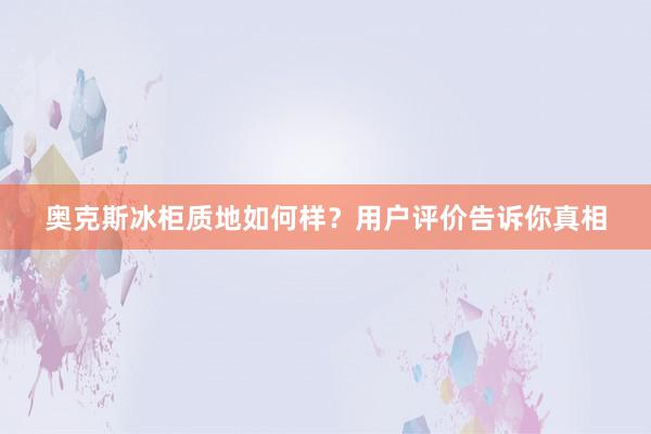 奥克斯冰柜质地如何样？用户评价告诉你真相