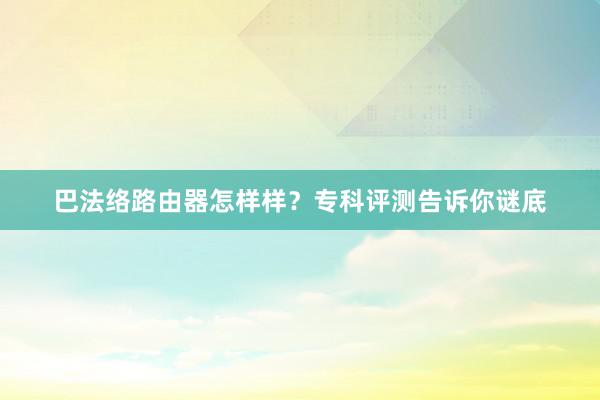 巴法络路由器怎样样?专科评测告诉你谜底