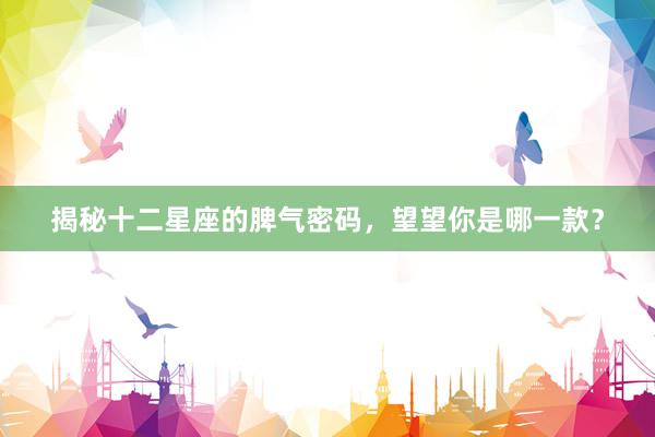 揭秘十二星座的脾气密码,望望你是哪一款?