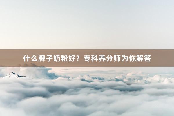 什么牌子奶粉好?专科养分师为你解答