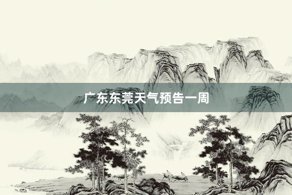 广东东莞天气预告一周
