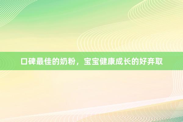 口碑最佳的奶粉,宝宝健康成长的好弃取