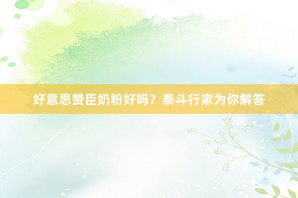 好意思赞臣奶粉好吗?泰斗行家为你解答
