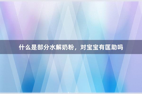什么是部分水解奶粉,对宝宝有匡助吗