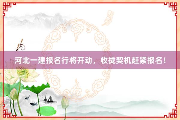 河北一建报名行将开动,收拢契机赶紧报名!