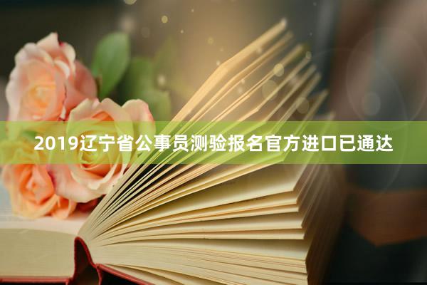 2019辽宁省公事员测验报名官方进口已通达
