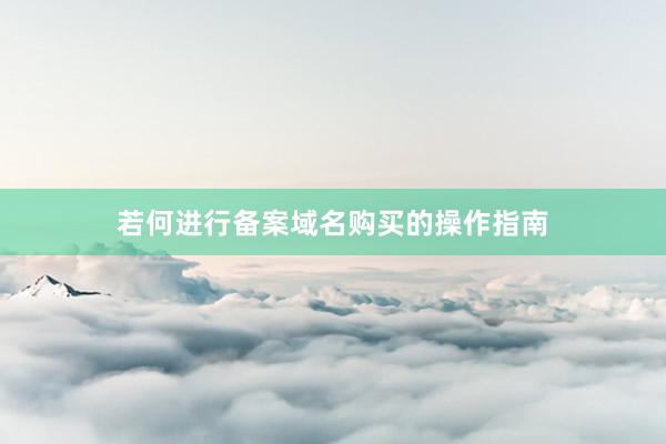 若何进行备案域名购买的操作指南