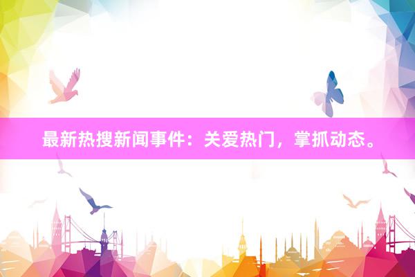 最新热搜新闻事件：关爱热门，掌抓动态。